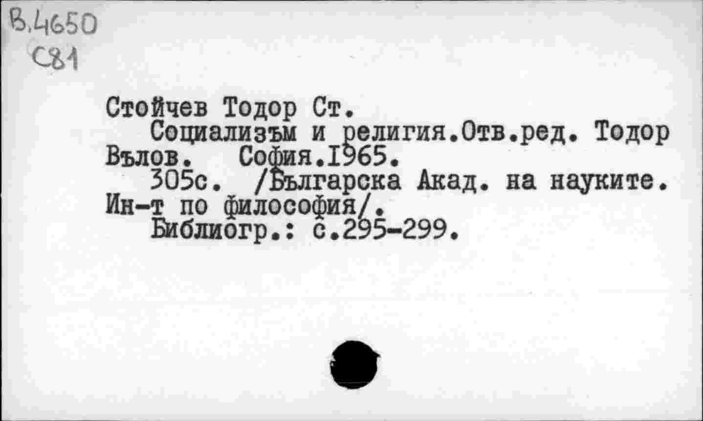 ﻿Ш50 ом
Стойчев Тодор Ст.
Социализъм и религия.Отв.ред. Тодор Вълов. София.1965.
ЗО5с. /Българска Акад, на науките. Ин-т по философия/.
Библиогр.: с.295-299.